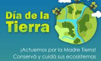 22 de abril, Día de la Tierra  Mensaje:  ¡Actuemos por la Madre Tierra! Conservá y cuidá sus ecosistemas en todos los continentes y océanos.